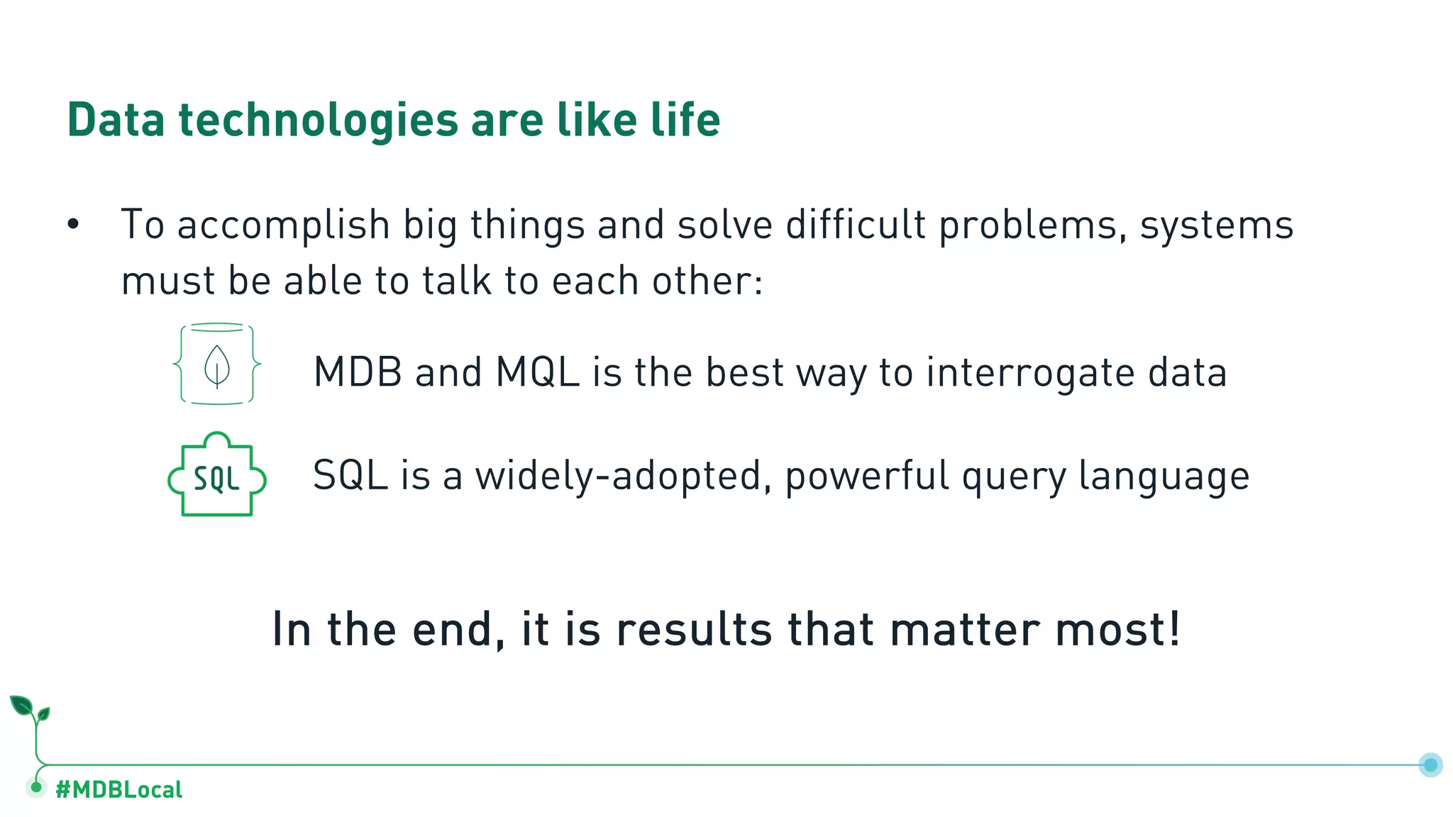 #MDBLocal
Data technologies are like life
• To accomplish big things and solve difficult problems, systems
must be able to talk to each other:
In the end, it is results that matter most!
MDB and MQL is the best way to interrogate data
SQL is a widely-adopted, powerful query language
 