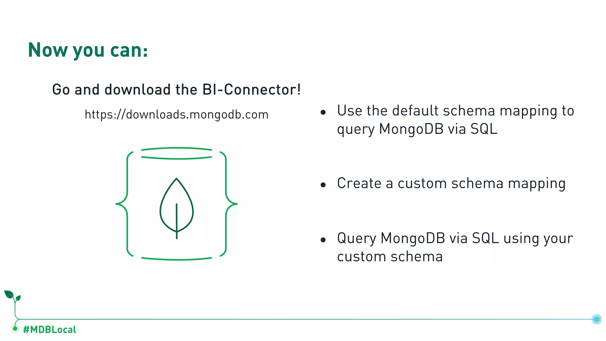 #MDBLocal
● Use the default schema mapping to
query MongoDB via SQL
● Create a custom schema mapping
● Query MongoDB via SQL using your
custom schema
Now you can:
Go and download the BI-Connector!
https://downloads.mongodb.com
 