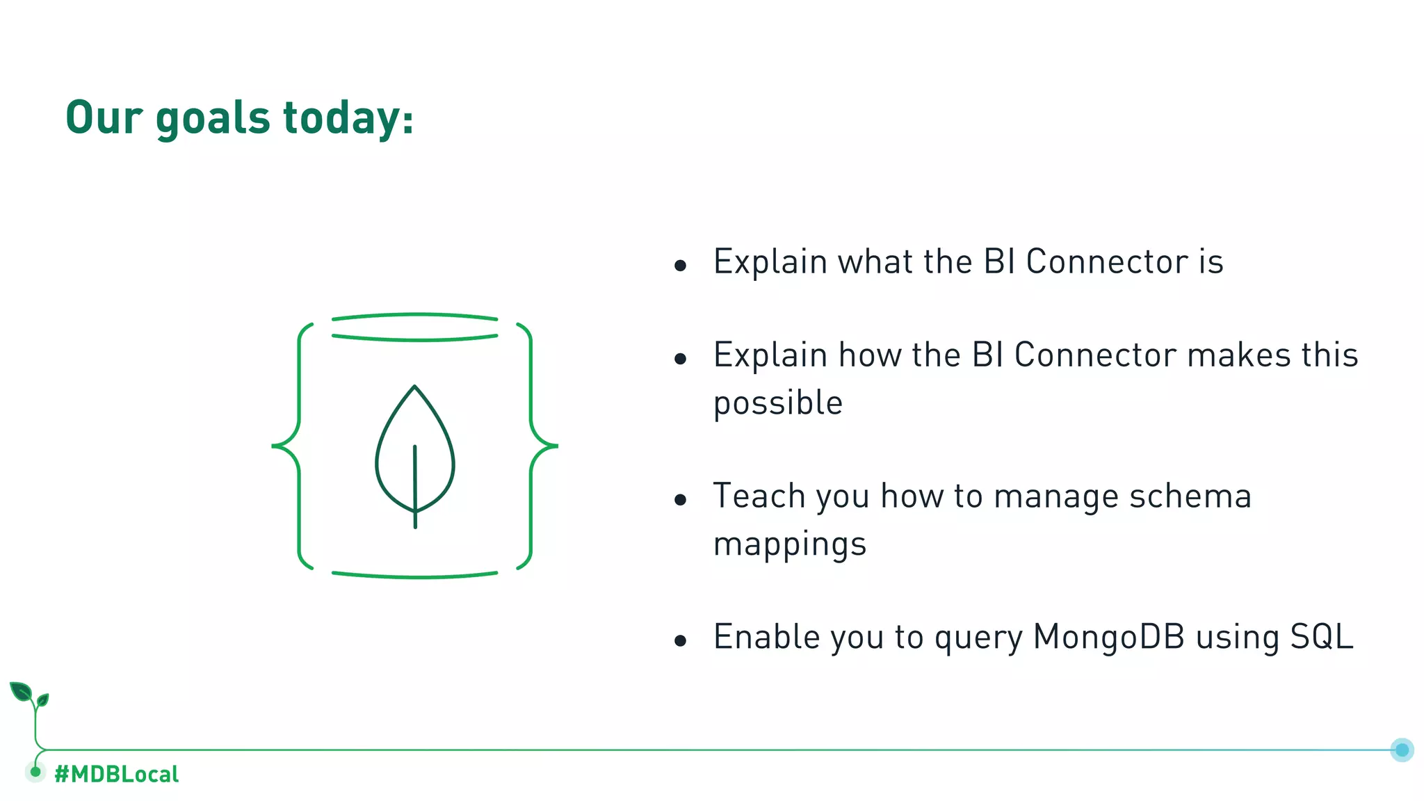 #MDBLocal
● Explain what the BI Connector is
● Explain how the BI Connector makes this
possible
● Teach you how to manage schema
mappings
● Enable you to query MongoDB using SQL
Our goals today:
 