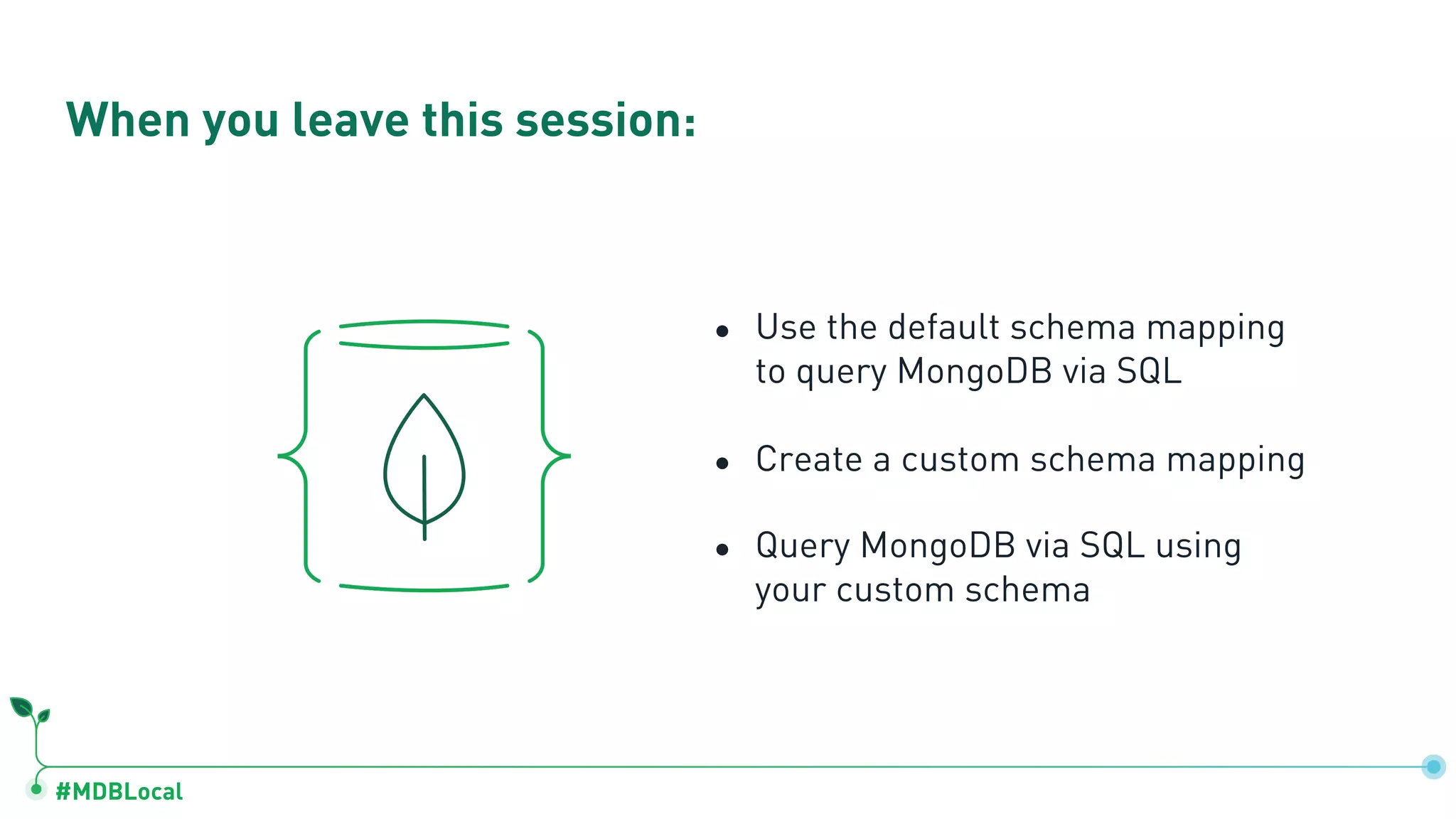 #MDBLocal
● Use the default schema mapping
to query MongoDB via SQL
● Create a custom schema mapping
● Query MongoDB via SQL using
your custom schema
When you leave this session:
 
