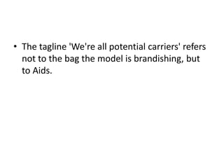 • The tagline 'We're all potential carriers' refers 
not to the bag the model is brandishing, but 
to Aids. 
 