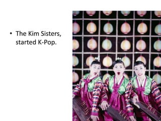 • The Kim Sisters, 
started K-Pop. 
 