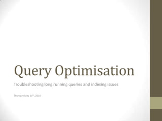 Query Optimisation Troubleshooting long running queries and indexing issues Thursday May 20th, 2010 