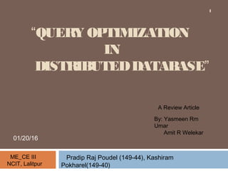 Pradip Raj Poudel (149-44), Kashiram
Pokharel(149-40)
“QUERY OPTIMIZATION
IN
DISTRIBUTEDDATABASE”
ME_CE III
NCIT, Lalitpur
A Review Article
By: Yasmeen Rm
Umar
Amit R Welekar
01/20/16
1
 