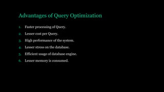 Advantages of Query Optimization
1. Faster processing of Query.
2. Lesser cost per Query.
3. High performance of the system.
4. Lesser stress on the database.
5. Efficient usage of database engine.
6. Lesser memory is consumed.
 