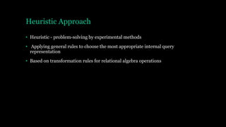 Heuristic Approach
• Heuristic - problem-solving by experimental methods
• Applying general rules to choose the most appropriate internal query
representation
• Based on transformation rules for relational algebra operations
 