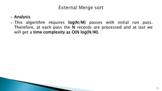  Analysis
 This algorithm requires log(N/M) passes with initial run pass.
Therefore, at each pass the N records are processed and at last we
will get a time complexity as O(N log(N/M).
14
 