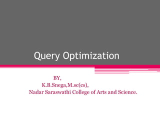 Query Optimization
BY,
K.B.Snega,M.sc(cs),
Nadar Saraswathi College of Arts and Science.
 