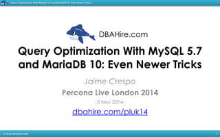DBAHire.com 
Query 
Optimization 
With 
MySQL 
5.7 
and 
MariaDB 
10: 
Even 
Newer 
Tricks 
Query Optimization With MySQL 5.7 
and MariaDB 10: Even Newer Tricks 
© 
2014 
DBAHIRE.COM 
Jaime Crespo 
Percona Live London 2014 
-3 Nov 2014- 
dbahire.com/pluk14 
1 
 