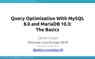 Query Optimization with MySQL 8.0 and MariaDB 10.3: The Basics
© 2018 Jaime Crespo. http://jynus.com. License: CC-BY-SA-4.0
Query Optimization With MySQL
8.0 and MariaDB 10.3:
The Basics
Jaime Crespo
Percona Live Europe 2018
-Frankfurt, 5 Nov 2018-
dbahire.com/pleu18
 