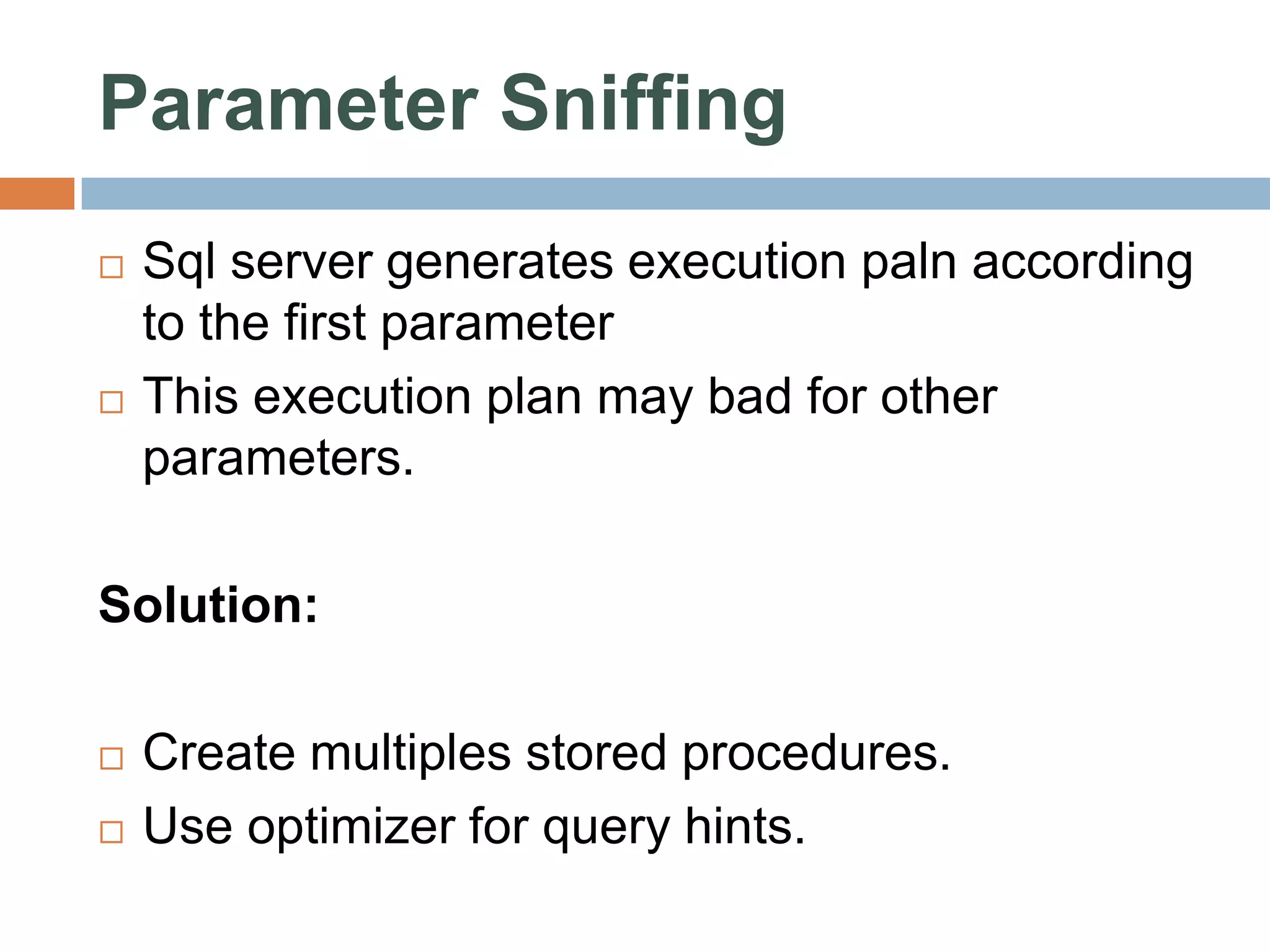Parameter Sniffing  Sql server generates execution paln according to the first parameter  This execution plan may bad for other parameters. Solution:  Create multiples stored procedures.  Use optimizer for query hints. 