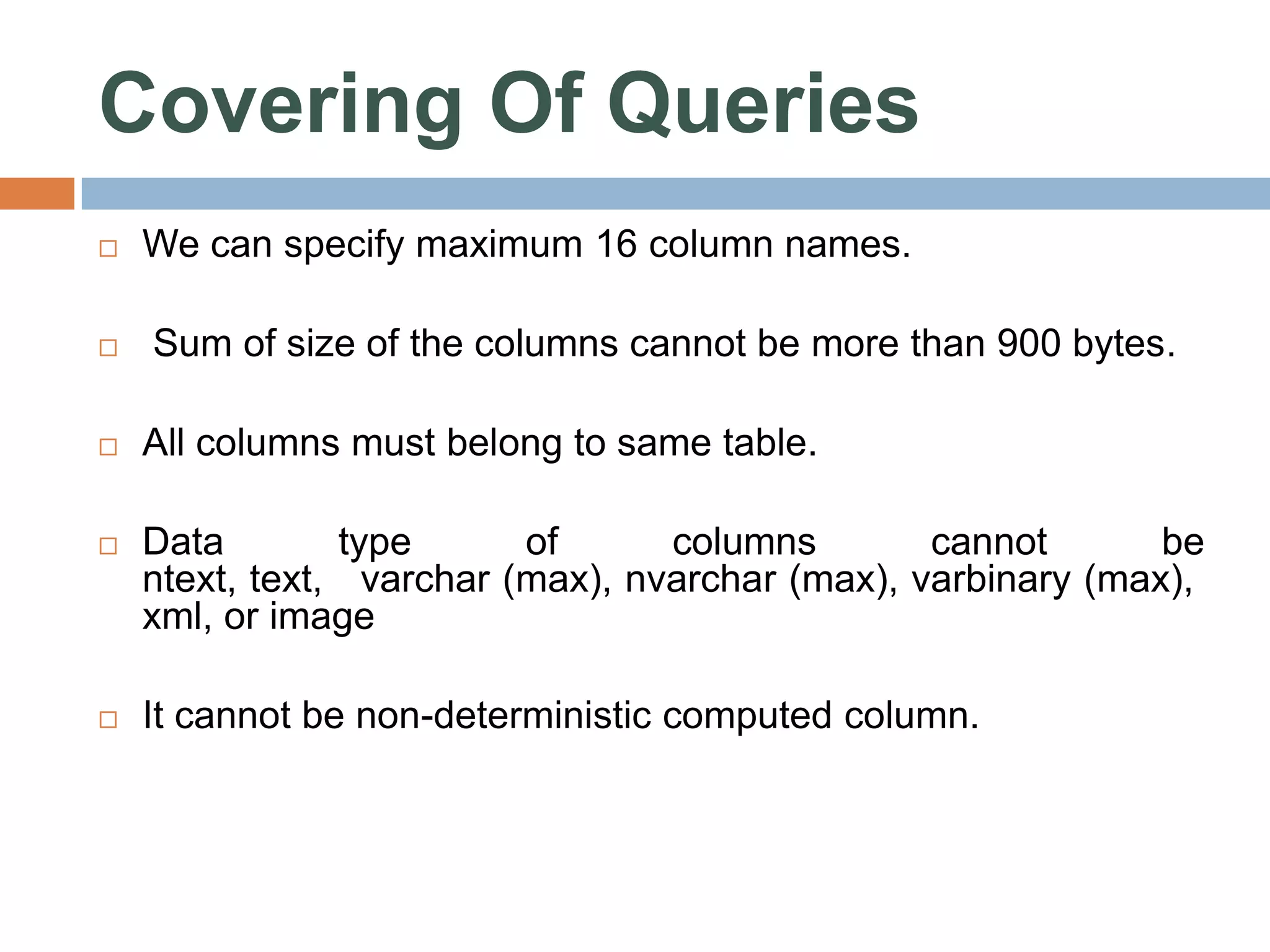 Covering Of Queries  We can specify maximum 16 column names.  Sum of size of the columns cannot be more than 900 bytes.  All columns must belong to same table.  Data type of columns cannot be ntext, text, varchar (max), nvarchar (max), varbinary (max), xml, or image  It cannot be non-deterministic computed column. 