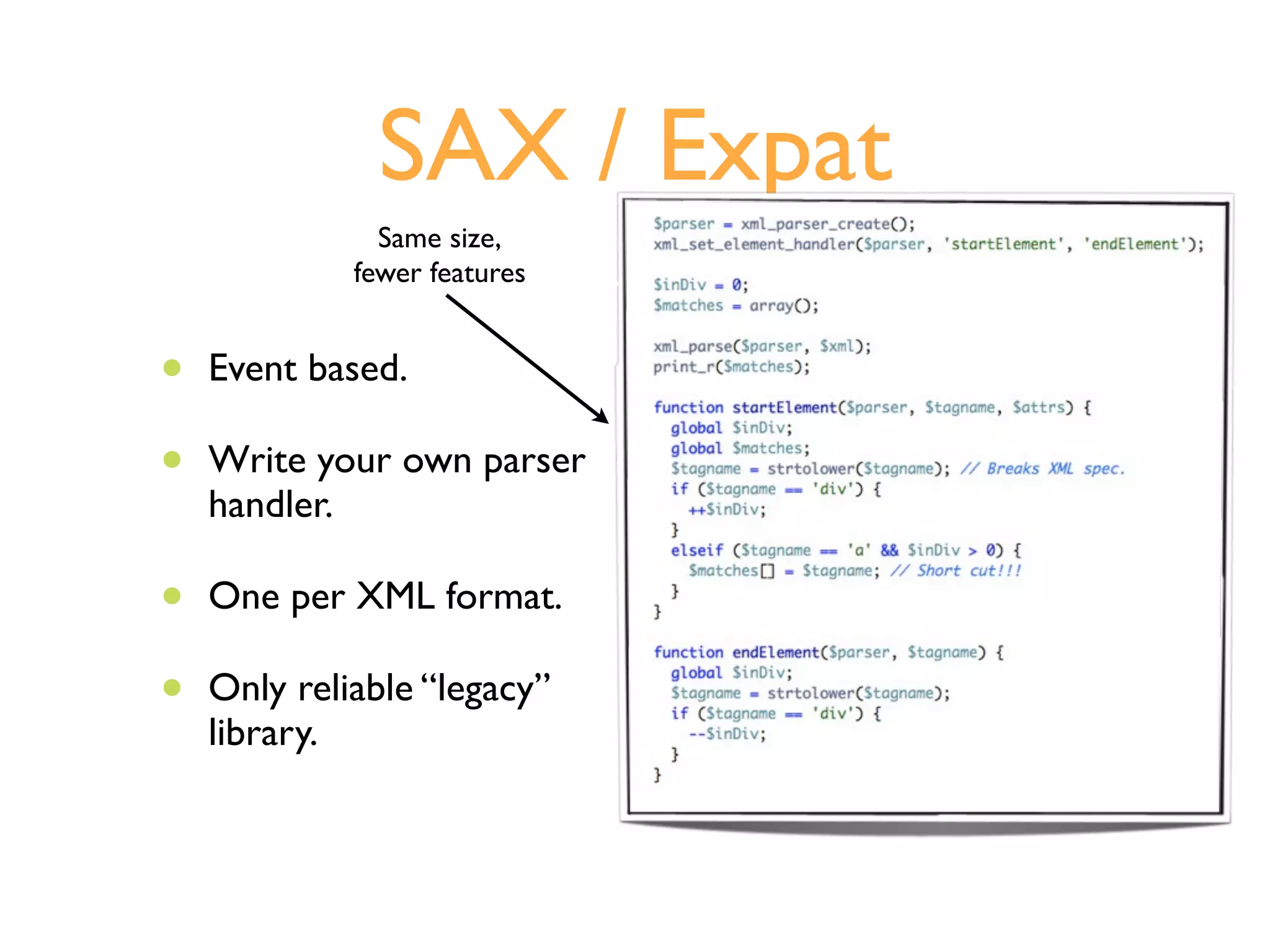 SAX / Expat
               Same size,
             fewer features


•   Event based.

•   Write your own parser
    handler.

•   One per XML format.

•   Only reliable “legacy”
    library.
 