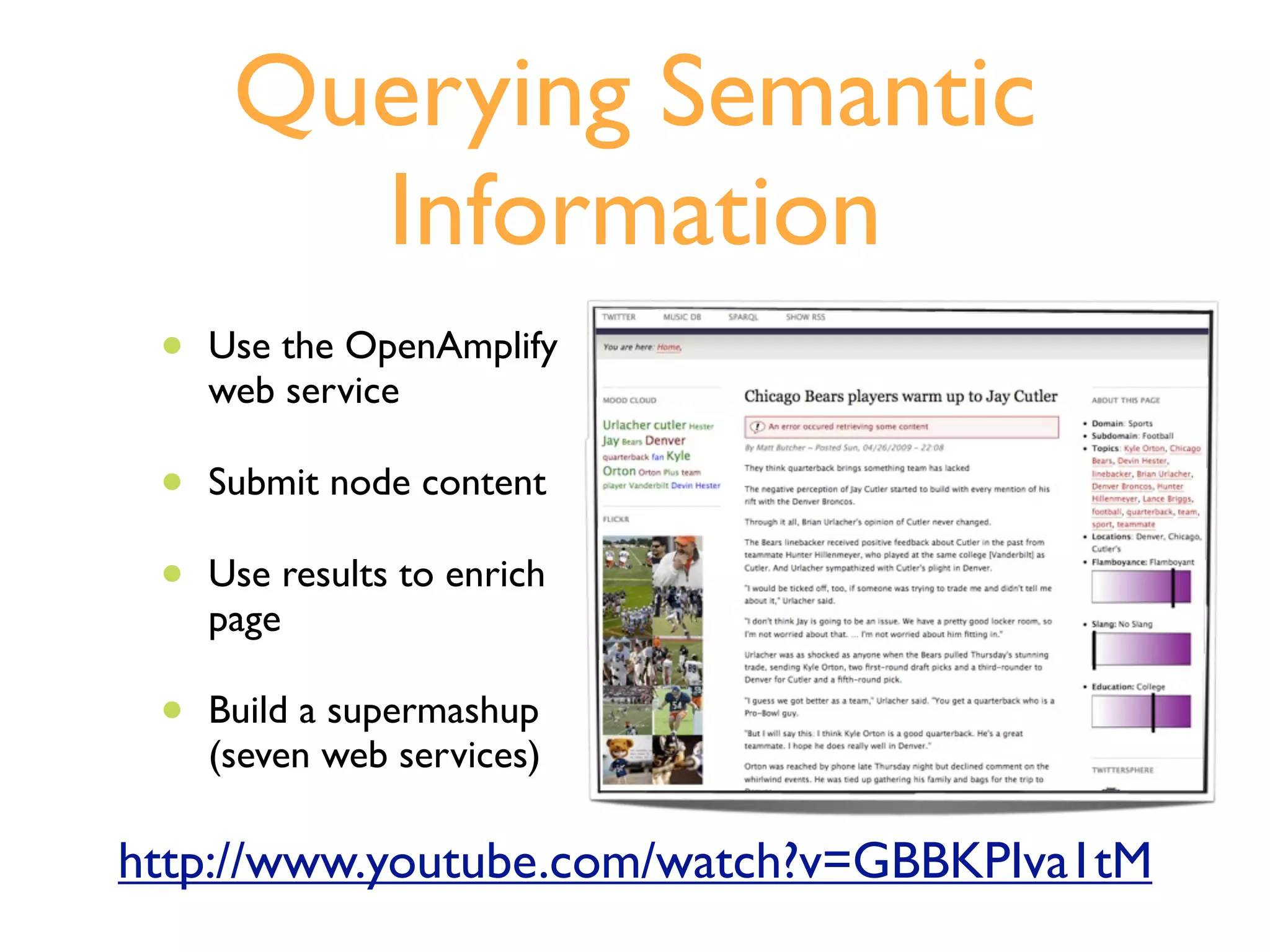 Querying Semantic
        Information
 •   Use the OpenAmplify
     web service

 •   Submit node content

 •   Use results to enrich
     page

 •   Build a supermashup
     (seven web services)

http://www.youtube.com/watch?v=GBBKPIva1tM
 