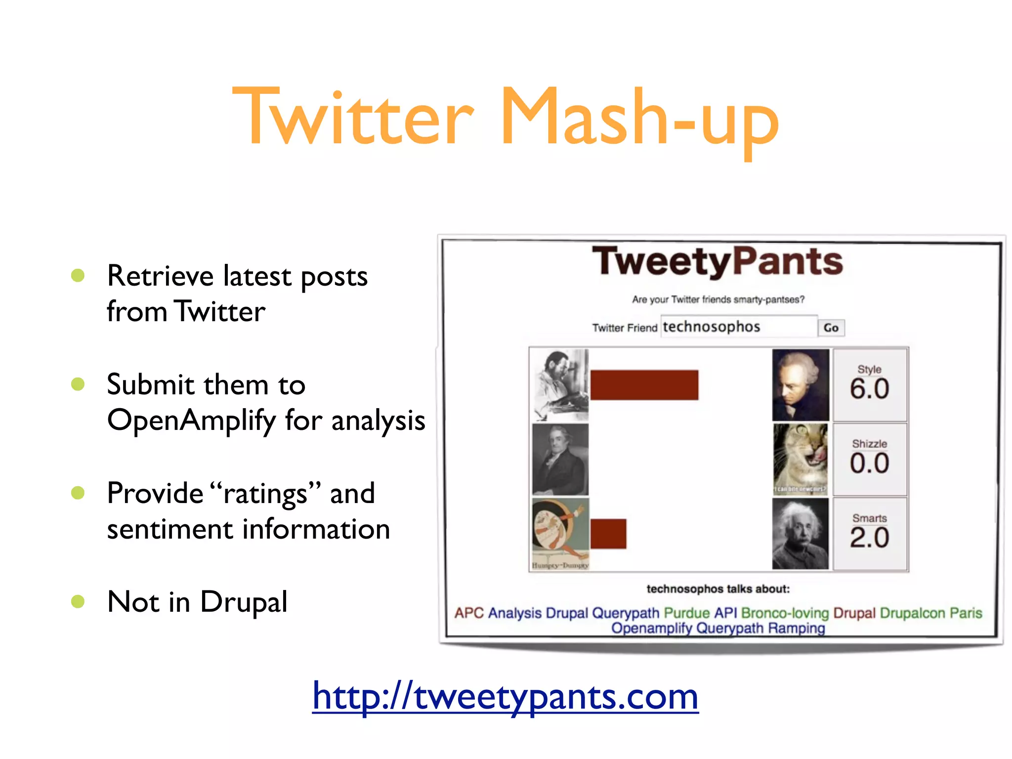 Twitter Mash-up
•   Retrieve latest posts
    from Twitter

•   Submit them to
    OpenAmplify for analysis

•   Provide “ratings” and
    sentiment information

•   Not in Drupal


                    http://tweetypants.com
 
