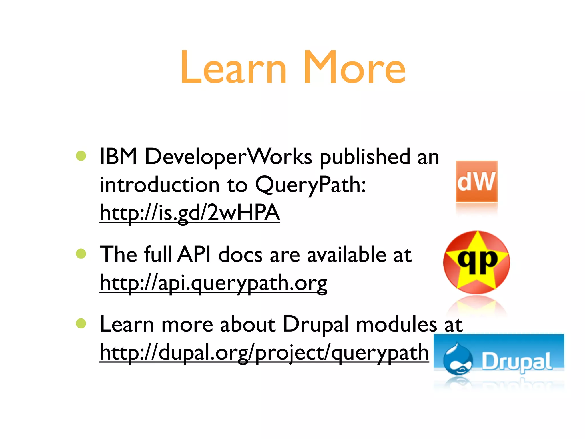 Learn More
• IBM DeveloperWorks published an
  introduction to QueryPath:
  http://is.gd/2wHPA
• The full API docs are available at
  http://api.querypath.org
• Learn more about Drupal modules at
  http://dupal.org/project/querypath
 