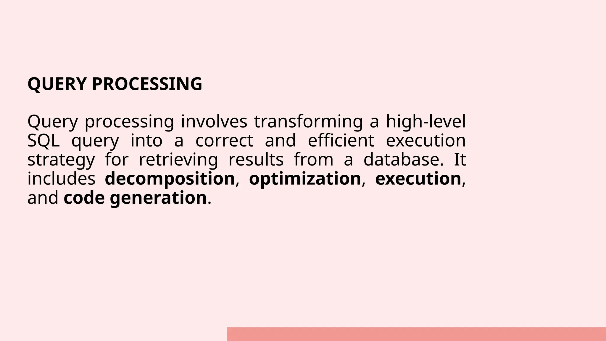 QUERY PROCESSING Query processing involves transforming a high-level SQL query into a correct and efficient execution strategy for retrieving results from a database. It includes decomposition, optimization, execution, and code generation. 