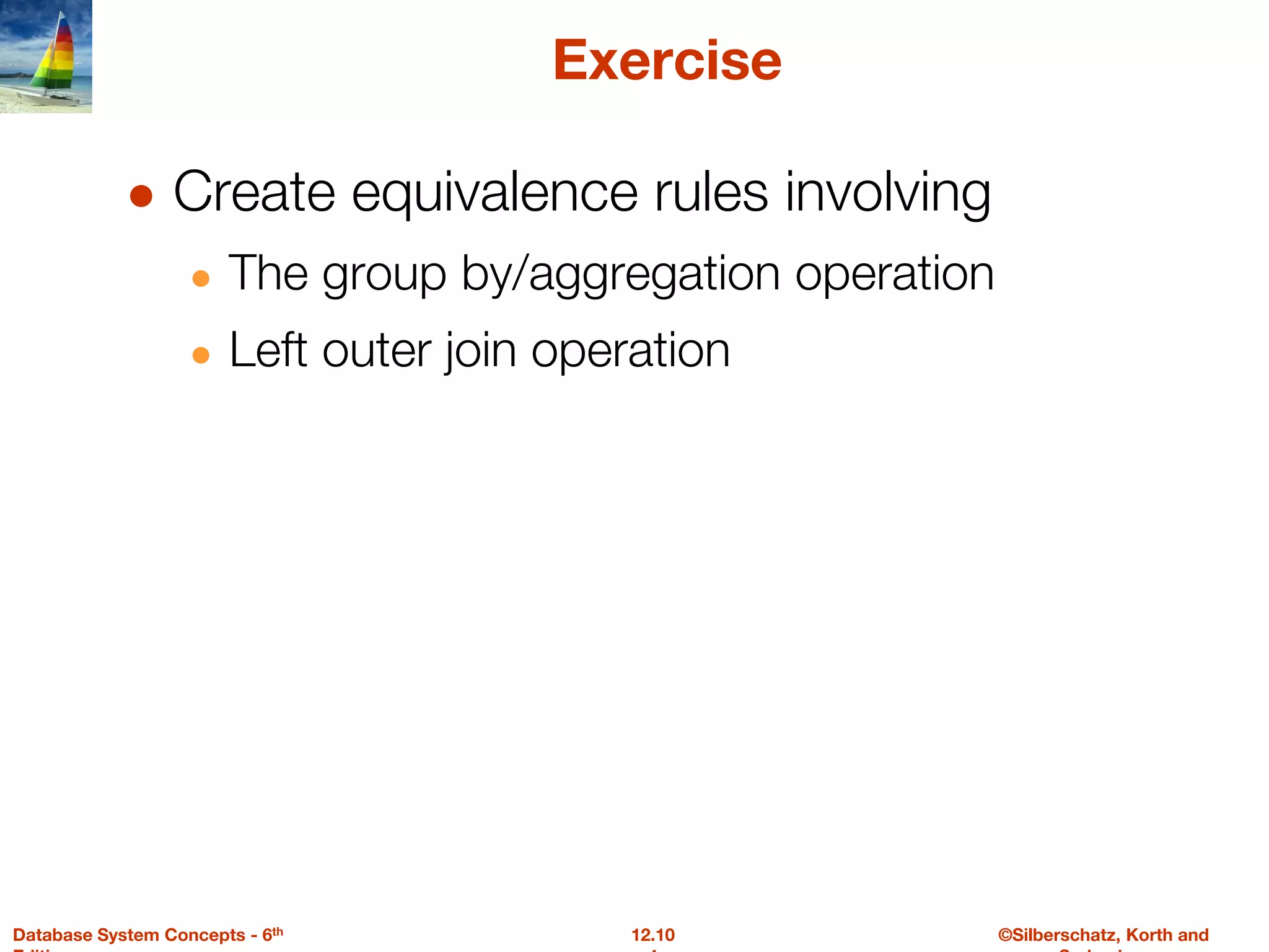 ©Silberschatz, Korth and
12.10
Database System Concepts - 6th
Exercise
● Create equivalence rules involving
● The group by/aggregation operation
● Left outer join operation
 