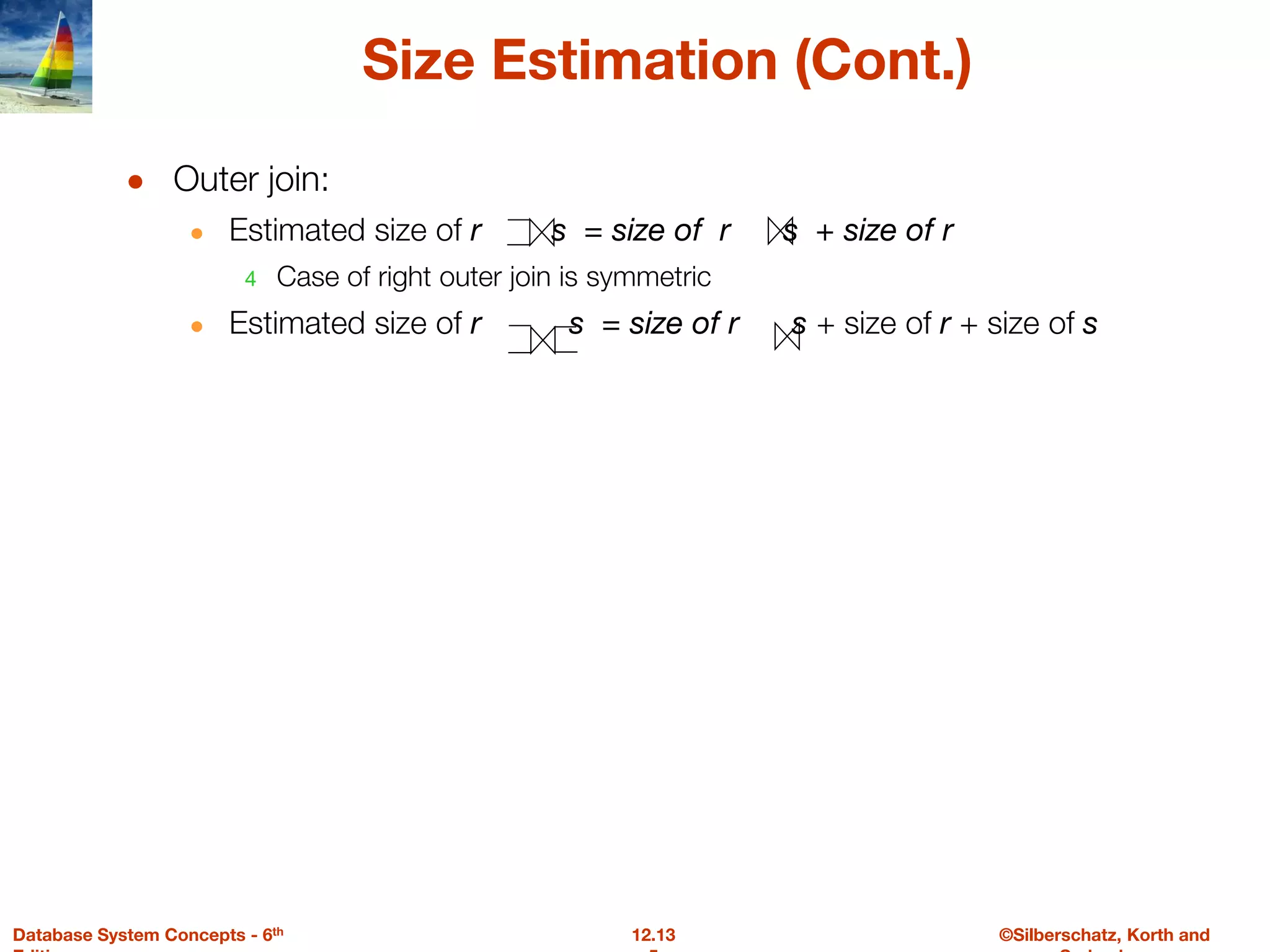 ©Silberschatz, Korth and
12.13
Database System Concepts - 6th
Size Estimation (Cont.)
● Outer join:
● Estimated size of r s = size of r s + size of r
4 Case of right outer join is symmetric
● Estimated size of r s = size of r s + size of r + size of s
 