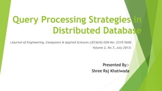 Query Processing Strategies in
Distributed Database
(Journal of Engineering, Computers & Applied Sciences (JEC&AS) ISSN No: 2319‐5606
Volume 2, No.7, July 2013)
Presented By:-
Shree Raj Khatiwada
 