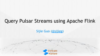 Query Pulsar Streams using Apache Flink
Sijie Guo (@sijieg)
 