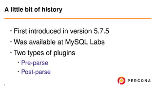 • First introduced in version 5.7.5
•
Was available at MySQL Labs
• Two types of plugins
• Pre-parse
• Post-parse
A little bit of history
7
 