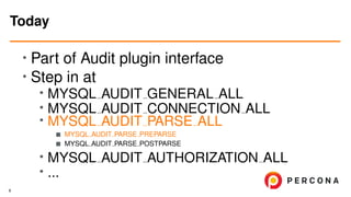 • Part of Audit plugin interface
• Step in at
• MYSQL AUDIT GENERAL ALL
•
MYSQL AUDIT CONNECTION ALL
• MYSQL AUDIT PARSE ALL
MYSQL AUDIT PARSE PREPARSE
MYSQL AUDIT PARSE POSTPARSE
• MYSQL AUDIT AUTHORIZATION ALL
•
...
Today
8
 