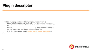 static st_mysql_audit filter_plugin_descriptor= {
MYSQL_AUDIT_INTERFACE_VERSION, /* interface version */
NULL,
filter, /* implements FILTER */
// You can also use MYSQL_AUDIT_PARSE_ALL
{ 0, 0, (unsigned long) MYSQL_AUDIT_PARSE_PREPARSE,}
};
Plugin descriptor
10
 