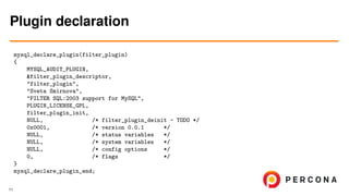 mysql_declare_plugin(filter_plugin)
{
MYSQL_AUDIT_PLUGIN,
&filter_plugin_descriptor,
"filter_plugin",
"Sveta Smirnova",
"FILTER SQL:2003 support for MySQL",
PLUGIN_LICENSE_GPL,
filter_plugin_init,
NULL, /* filter_plugin_deinit - TODO */
0x0001, /* version 0.0.1 */
NULL, /* status variables */
NULL, /* system variables */
NULL, /* config options */
0, /* flags */
}
mysql_declare_plugin_end;
Plugin declaration
11
 