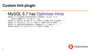 • MySQL 5.7 has Optimizer Hints
SELECT /*+ NO_RANGE_OPTIMIZATION(t3 PRIMARY, f2_idx) */ f1
FROM t3 WHERE f1 > 30 AND f1 < 33;
SELECT /*+ BKA(t1) NO_BKA(t2) */ * FROM t1 INNER JOIN t2 WHERE ...;
SELECT /*+ NO_ICP(t1, t2) */ * FROM t1 INNER JOIN t2 WHERE ...;
SELECT /*+ SEMIJOIN(FIRSTMATCH, LOOSESCAN) */ * FROM t1 ...;
EXPLAIN SELECT /*+ NO_ICP(t1) */ * FROM t1 WHERE ...;
Custom hint plugin
19
 