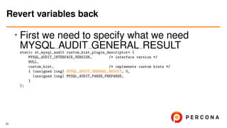 • First we need to specify what we need
MYSQL AUDIT GENERAL RESULTstatic st_mysql_audit custom_hint_plugin_descriptor= {
MYSQL_AUDIT_INTERFACE_VERSION, /* interface version */
NULL,
custom_hint, /* implements custom hints */
{ (unsigned long) MYSQL_AUDIT_GENERAL_RESULT, 0,
(unsigned long) MYSQL_AUDIT_PARSE_PREPARSE,
}
};
Revert variables back
23
 