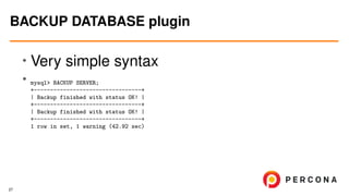 •
Very simple syntax
•
mysql> BACKUP SERVER;
+---------------------------------+
| Backup finished with status OK! |
+---------------------------------+
| Backup finished with status OK! |
+---------------------------------+
1 row in set, 1 warning (42.92 sec)
BACKUP DATABASE plugin
27
 
