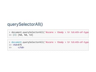querySelectorAll()
> document.querySelectorAll('#score > tbody > tr td:nth‐of‐type(2)'
>> (3) [td, td, td]
> document.querySelectorAll('#score > tbody > tr td:nth‐of‐type(2)'
>> <td> 87%
>>      </td>
 