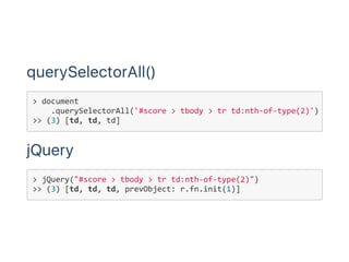 querySelectorAll()
jQuery
> jQuery("#score > tbody > tr td:nth‐of‐type(2)")
>> (3) [td, td, td, prevObject: r.fn.init(1)]
> document
    .querySelectorAll('#score > tbody > tr td:nth‐of‐type(2)')
>> (3) [td, td, td]
 