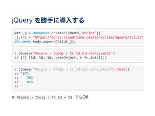 jQuery
> jQuery("#score > tbody > tr td:nth‐of‐type(2)")
>> (3) [td, td, td, prevObject: r.fn.init(1)]
> jQuery("#score > tbody > tr td:nth‐of‐type(2)").text()
>> "87%
>>    78%
>>    81%
>> "
※  #score > tbody > tr td + td  OK
var _j = document.createElement('script');
_j.src = "https://cdnjs.cloudflare.com/ajax/libs/jquery/3.2.1/jquery.
document.body.appendChild(_j);
 