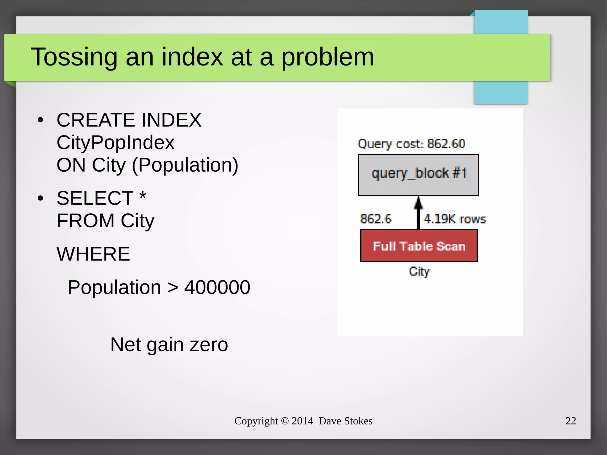 Tossing an index at a problem 
● CREATE INDEX 
CityPopIndex 
ON City (Population) 
Copyright © 2014 Dave Stokes 22 
● SELECT * 
FROM City 
WHERE 
Population > 400000 
Net gain zero 
 