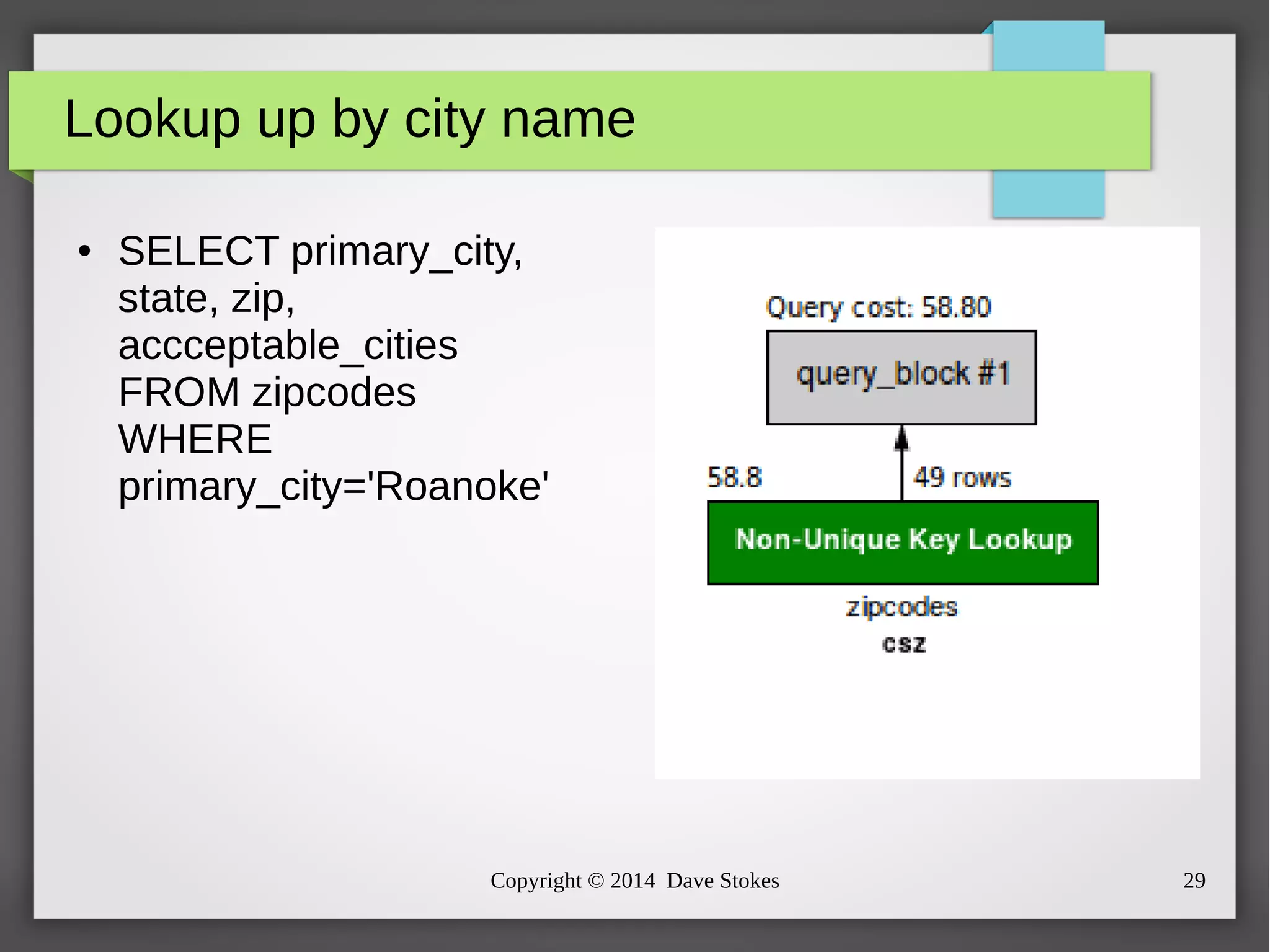 Lookup up by city name 
● SELECT primary_city, 
state, zip, 
accceptable_cities 
FROM zipcodes 
WHERE 
primary_city='Roanoke' 
Copyright © 2014 Dave Stokes 29 
 
