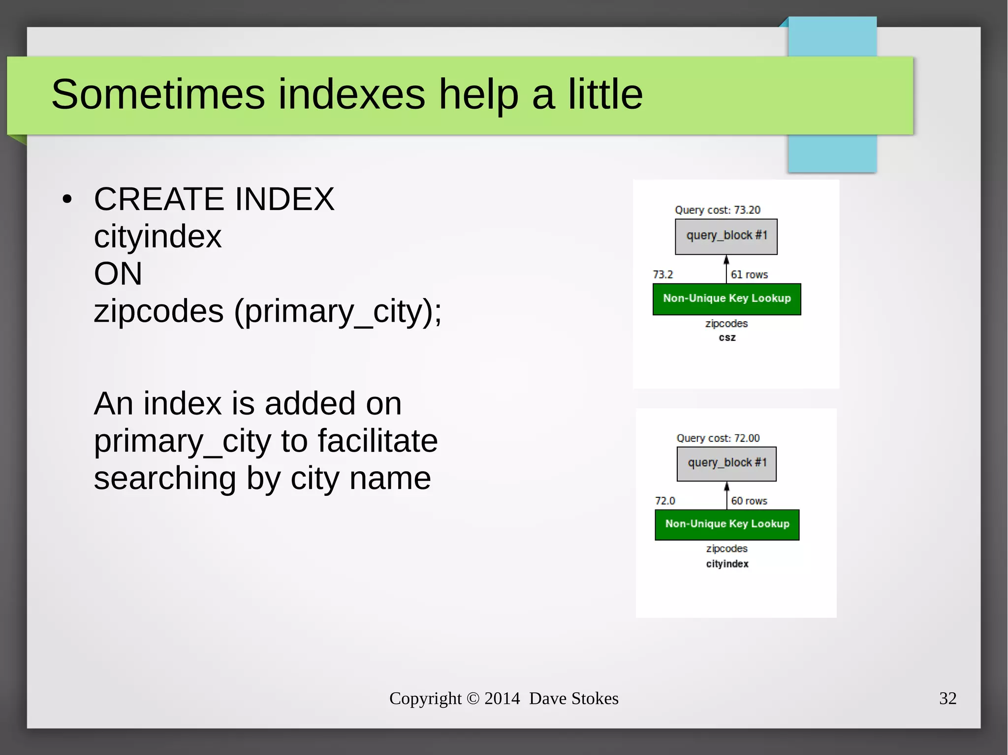 Sometimes indexes help a little 
● CREATE INDEX 
cityindex 
ON 
zipcodes (primary_city); 
An index is added on 
primary_city to facilitate 
searching by city name 
Copyright © 2014 Dave Stokes 32 
 