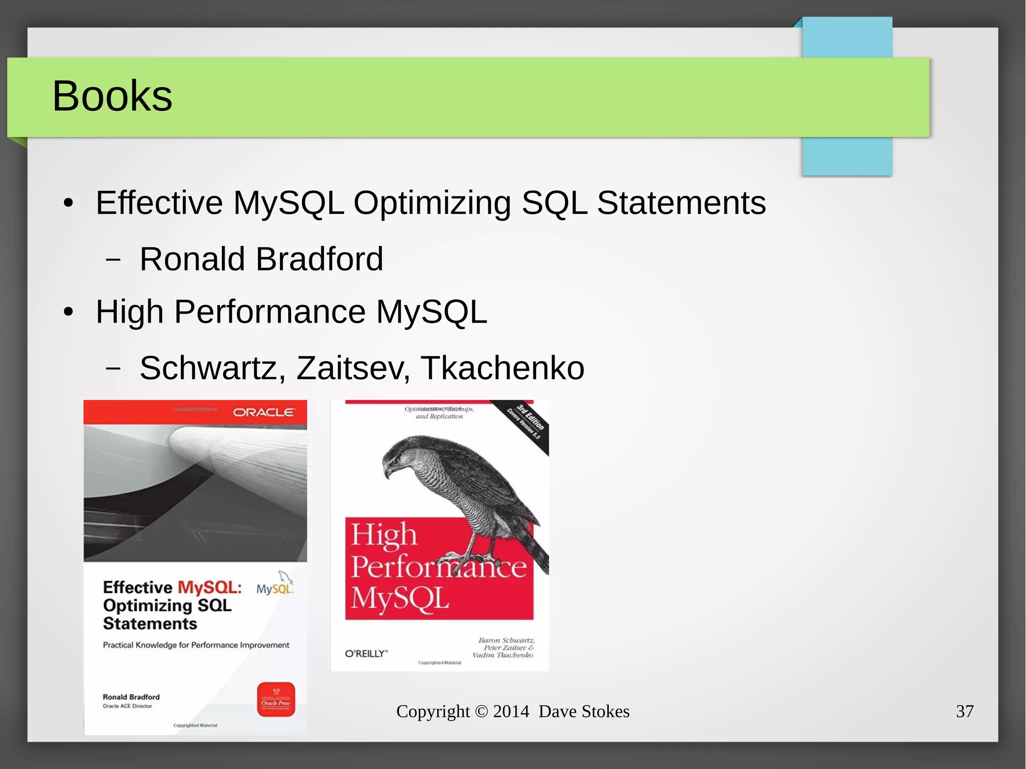 Copyright © 2014 Dave Stokes 37 
Books 
● Effective MySQL Optimizing SQL Statements 
– Ronald Bradford 
● High Performance MySQL 
– Schwartz, Zaitsev, Tkachenko 
 