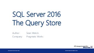 INTELLIGENT DATA SOLUTIONS WWW.PRAGMATICWORKS.COM
SQL Server 2016
The Query Store
Author: Sean Werick
Company: Pragmatic Works
 