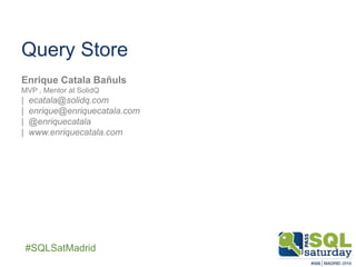 ##SQLSatMadrid
Query Store
Enrique Catala Bañuls
MVP , Mentor at SolidQ
| ecatala@solidq.com
| enrique@enriquecatala.com
| @enriquecatala
| www.enriquecatala.com
 
