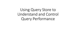 Using Query Store to
Understand and Control
Query Performance
 