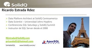  Data Platform Architect at SolidQ Centroamerica
 Data Scientist – Universidad Johns Hopkins
 Conferencista SQL Saturdays y SolidQ Summit
 Instructor de SQL Server desde el 2008
REstrada@SolidQ.com
pricardo03@hotmail.com
Ricardo Estrada Rdez
SeHablaSQL www.SolidQ.com/es/
 
