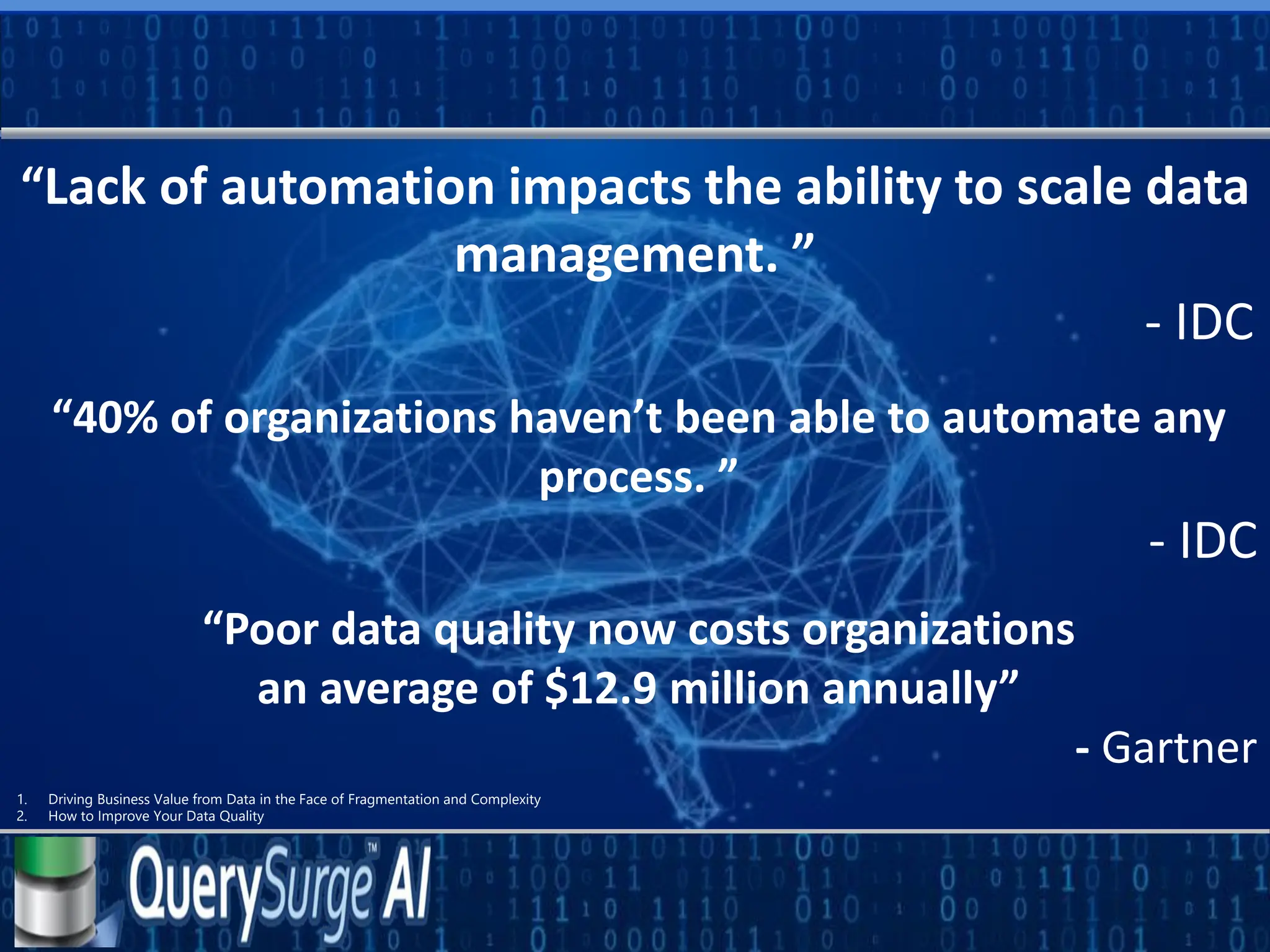 “Lack of automation impacts the ability to scale data
management. ”
- IDC
“40% of organizations haven’t been able to automate any
process. ”
- IDC
“Poor data quality now costs organizations
an average of $12.9 million annually”
- Gartner
1. Driving Business Value from Data in the Face of Fragmentation and Complexity
2. How to Improve Your Data Quality
 