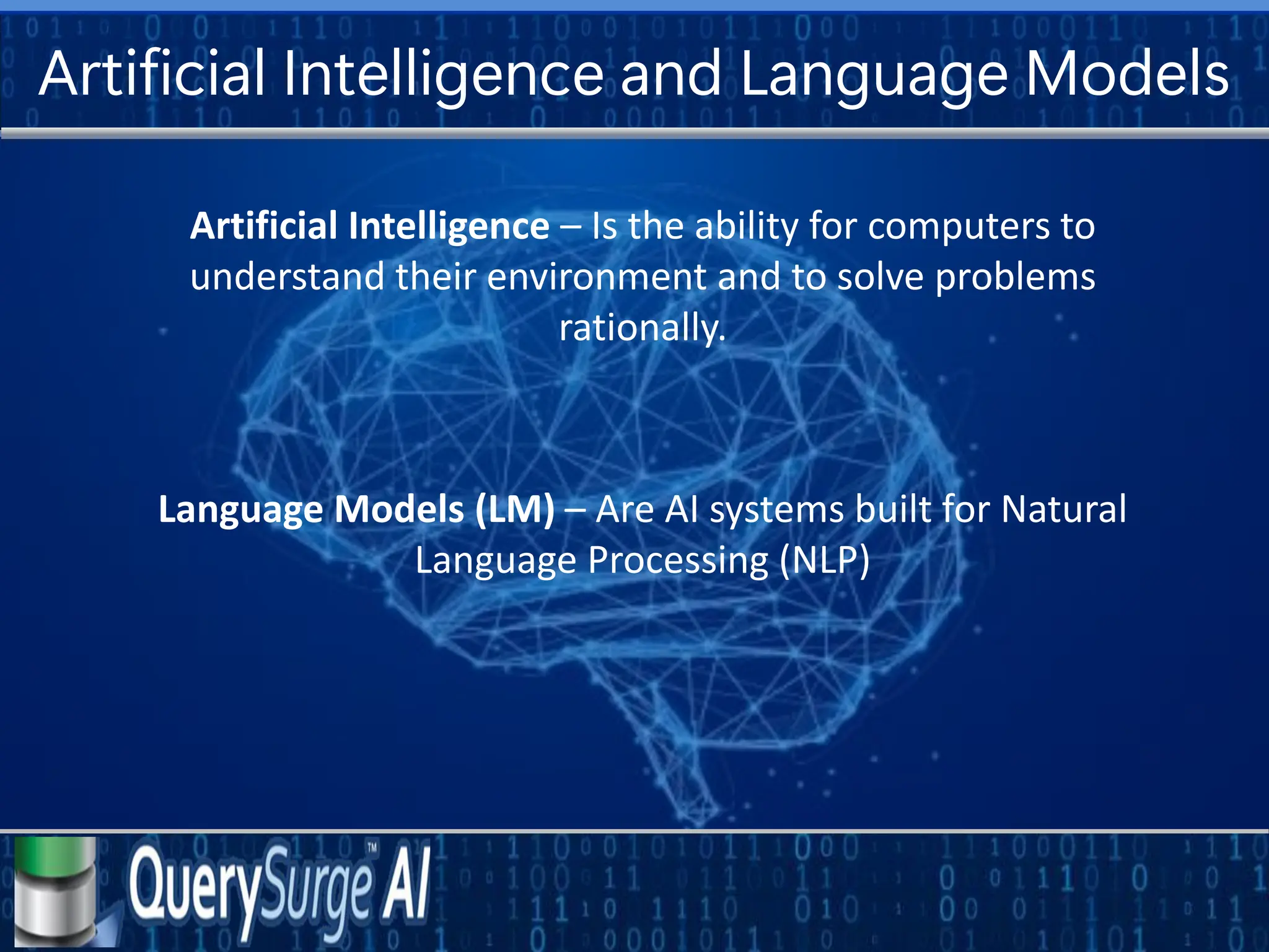 Artificial Intelligence and Language Models
Artificial Intelligence – Is the ability for computers to
understand their environment and to solve problems
rationally.
Language Models (LM) – Are AI systems built for Natural
Language Processing (NLP)
 