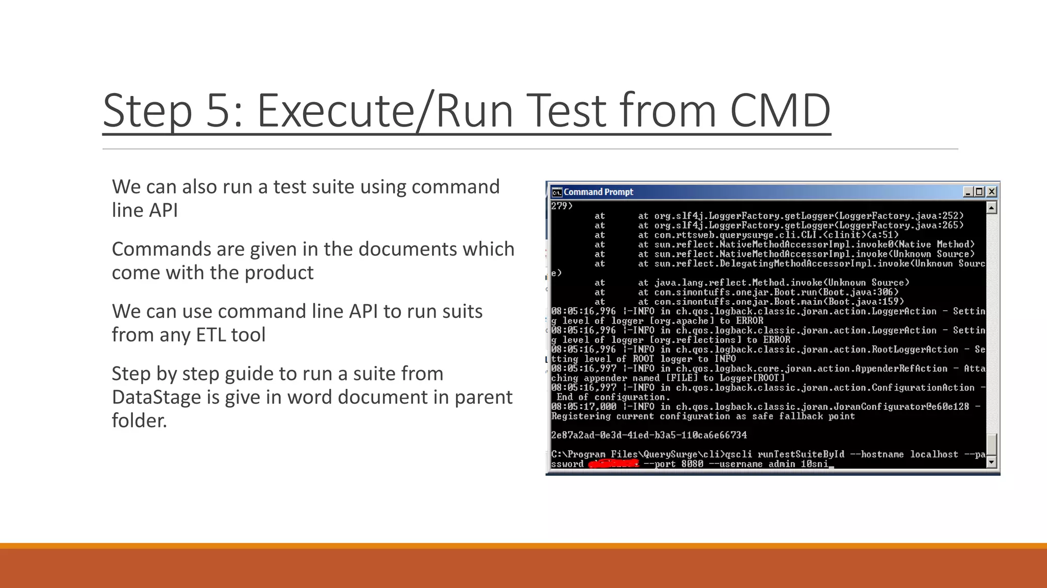Step 5: Execute/Run Test from CMD
We can also run a test suite using command
line API
Commands are given in the documents which
come with the product
We can use command line API to run suits
from any ETL tool
Step by step guide to run a suite from
DataStage is give in word document in parent
folder.
 