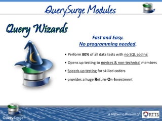Fast and Easy.
No programming needed.
QuerySurge™
• Perform 80% of all data tests with no SQL coding
• Opens up testing to novices & non-technical members
• Speeds up testing for skilled coders
• provides a huge Return-On-Investment
a software division of
 
