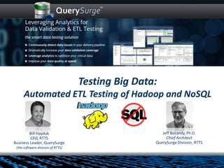 Bill Hayduk
CEO, RTTS
Business Leader, QuerySurge
(the software division of RTTS)
Testing Big Data:
Automated ETL Testing of Hadoop and NoSQL
Jeff Bocarsly, Ph.D.
Chief Architect
QuerySurge Division, RTTS
 