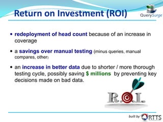 Return on Investment (ROI)
 redeployment of head count because of an increase in

coverage
 a savings over manual testing (minus queries, manual
compares, other)

 an increase in better data due to shorter / more thorough

testing cycle, possibly saving $ millions by preventing key
decisions made on bad data.

built by

30

 