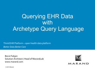 © 2014 Marand
Querying EHR Data
with
Archetype Query Language
	
  
Borut	
  Fabjan	
  	
  
Solution	
  Architect	
  /	
  Head	
  of	
  MarandLab	
  
www.marand.com	
  
Think!EHR	
  Platform	
  –	
  open	
  health	
  data	
  platform	
  
Better	
  Data	
  Better	
  Care	
  
 